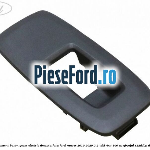 Ornament buton geam electric dreapta fata Ford Ranger 2016-2020 2.2 TDCi 4x4 160 cp Ornament buton geam electric dreapta fata Ford Ranger 2016-2020 2.2 TDCi 4x4 160 cp GBVAJQJ, T22DD0P diesel