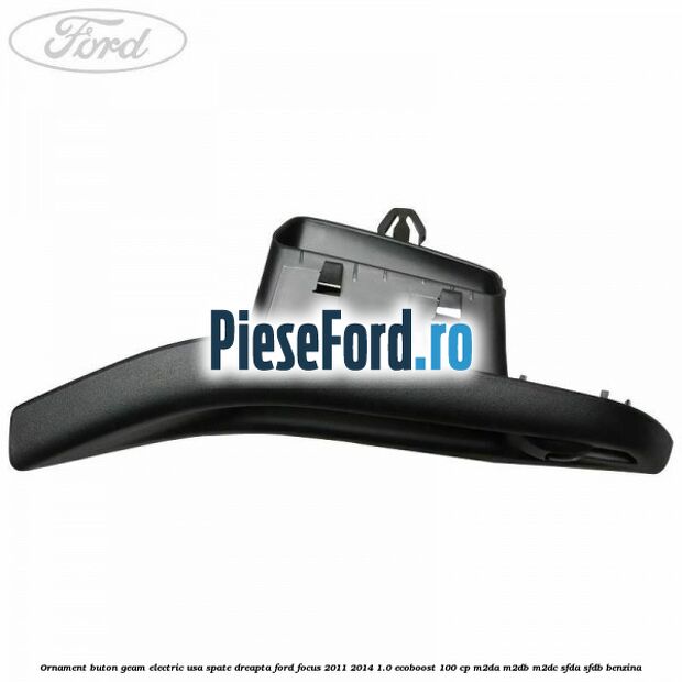 Ornament buton geam electric usa spate dreapta Ford Focus 2011-2014 1.0 EcoBoost 100 cp M2DA, M2DB, M2DC, SFDA, SFDB benzina