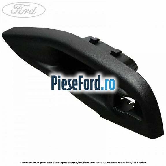 Ornament buton geam electric usa spate dreapta Ford Focus 2011-2014 1.6 EcoBoost 182 cp JTDA, JTDB benzina
