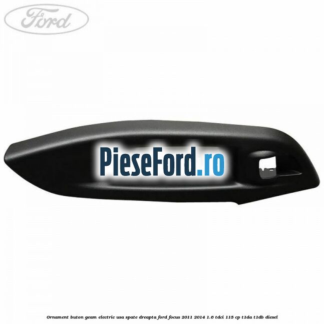Ornament buton geam electric usa spate dreapta Ford Focus 2011-2014 1.6 TDCi 115 cp T1DA, T1DB diesel