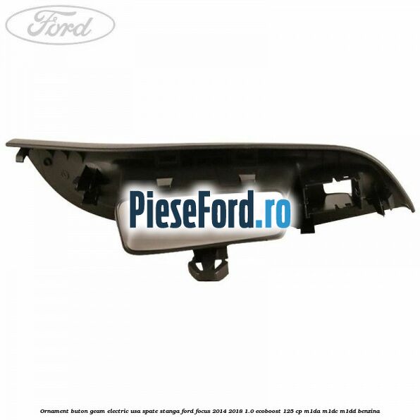 Ornament buton geam electric usa spate stanga Ford Focus 2014-2018 1.0 EcoBoost 125 cp M1DA, M1DC, M1DD benzina