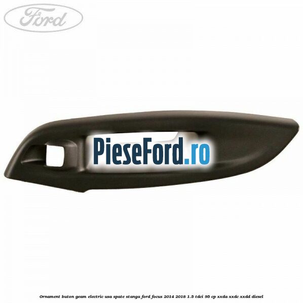 Ornament buton geam electric usa spate stanga Ford Focus 2014-2018 1.5 TDCi 95 cp XXDA, XXDC, XXDD diesel