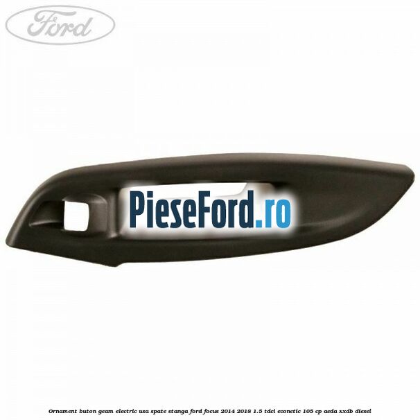 Ornament buton geam electric usa spate stanga Ford Focus 2014-2018 1.5 TDCi ECOnetic 105 cp AEDA, XXDB diesel