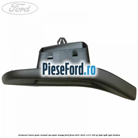 Ornament buton geam manual usa spate stanga Ford Focus 2011-2014 1.6 Ti 105 cp Ornament buton geam manual usa spate stanga Ford Focus 2011-2014 1.6 Ti 105 cp IQDA, IQDB, IQDC benzina