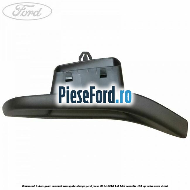 Ornament buton geam manual usa spate stanga Ford Focus 2014-2018 1.5 TDCi ECOnetic 105 cp AEDA, XXDB diesel
