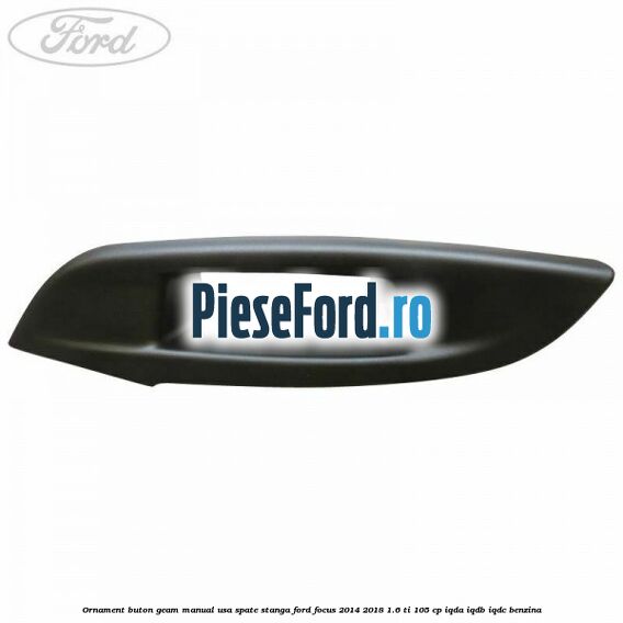 Ornament buton geam manual usa spate stanga Ford Focus 2014-2018 1.6 Ti 105 cp Ornament buton geam manual usa spate stanga Ford Focus 2014-2018 1.6 Ti 105 cp IQDA, IQDB, IQDC benzina