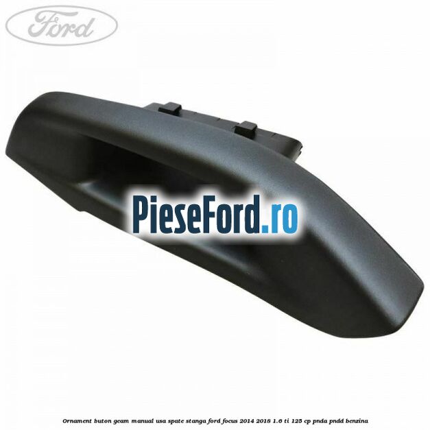 Ornament buton geam manual usa spate stanga Ford Focus 2014-2018 1.6 Ti 125 cp PNDA, PNDD benzina