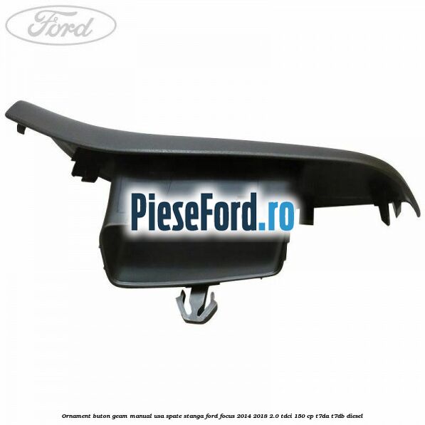 Ornament buton geam manual usa spate stanga Ford Focus 2014-2018 2.0 TDCi 150 cp Ornament buton geam manual usa spate stanga Ford Focus 2014-2018 2.0 TDCi 150 cp T7DA, T7DB diesel