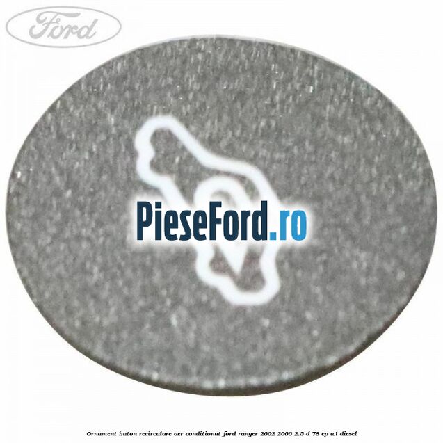 Ornament buton recirculare aer conditionat Ford Ranger 2002-2006 2.5 D 78 cp Ornament buton recirculare aer conditionat Ford Ranger 2002-2006 2.5 D 78 cp WL diesel