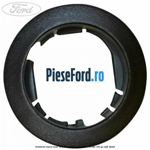 Ornament buton start stop Ford Fiesta 2013-2017 1.5 TDCi 100 cp Ornament buton start stop Ford Fiesta 2013-2017 1.5 TDCi 100 cp XUJH diesel