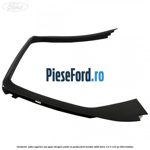 Ornament cadru superior usa spate dreapta combi cu perdea Ford Mondeo 2008-2014 1.6 Ti 110 cp Ornament cadru superior usa spate dreapta combi cu perdea Ford Mondeo 2008-2014 1.6 Ti 110 cp RHBA benzina