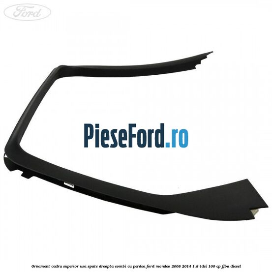 Ornament cadru superior usa spate dreapta combi cu perdea Ford Mondeo 2008-2014 1.8 TDCi 100 cp FFBA diesel