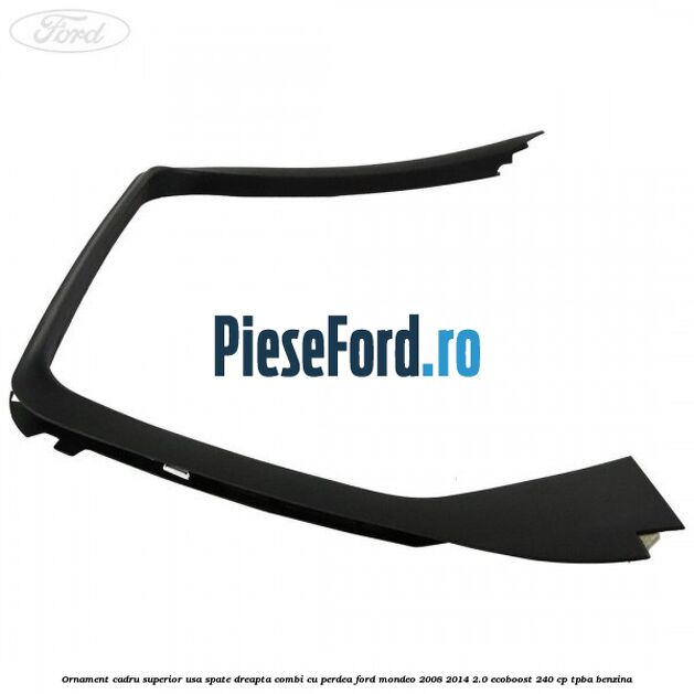 Ornament cadru superior usa spate dreapta combi cu perdea Ford Mondeo 2008-2014 2.0 EcoBoost 240 cp Ornament cadru superior usa spate dreapta combi cu perdea Ford Mondeo 2008-2014 2.0 EcoBoost 240 cp TPBA benzina