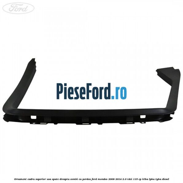 Ornament cadru superior usa spate dreapta combi cu perdea Ford Mondeo 2008-2014 2.0 TDCi 115 cp Ornament cadru superior usa spate dreapta combi cu perdea Ford Mondeo 2008-2014 2.0 TDCi 115 cp KLBA, LPBA, TYBA diesel