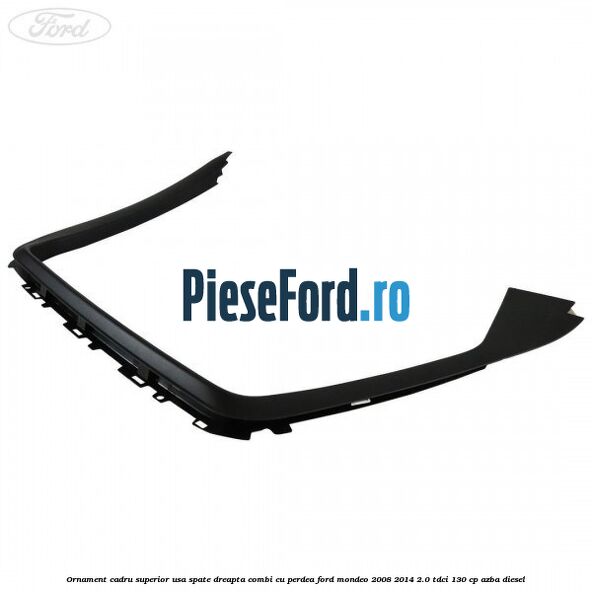 Ornament cadru superior usa spate dreapta combi cu perdea Ford Mondeo 2008-2014 2.0 TDCi 130 cp AZBA diesel