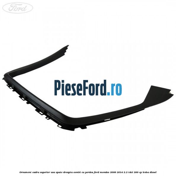 Ornament cadru superior usa spate dreapta combi cu perdea Ford Mondeo 2008-2014 2.2 TDCi 200 cp KNBA diesel