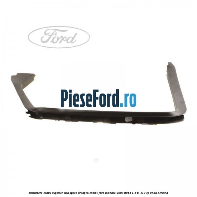 Ornament cadru superior usa spate dreapta combi Ford Mondeo 2008-2014 1.6 Ti 110 cp RHBA benzina