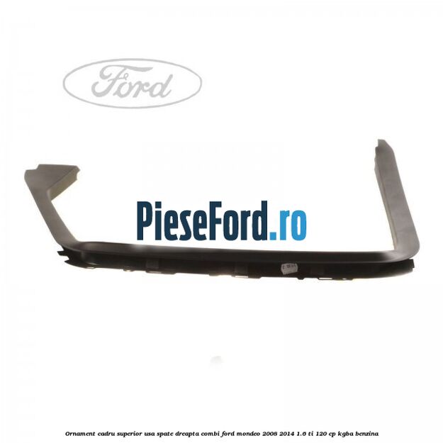 Ornament cadru superior usa spate dreapta combi Ford Mondeo 2008-2014 1.6 Ti 120 cp KGBA benzina