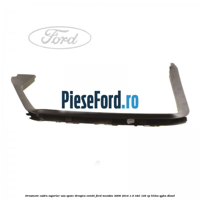 Ornament cadru superior usa spate dreapta combi Ford Mondeo 2008-2014 1.8 TDCi 125 cp KHBA, QYBA diesel
