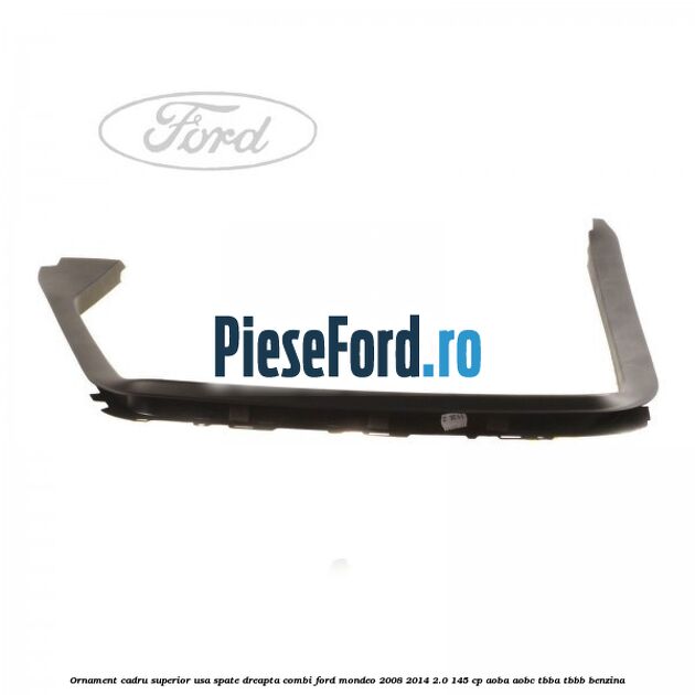 Ornament cadru superior usa spate dreapta combi Ford Mondeo 2008-2014 2.0 145 cp AOBA, AOBC, TBBA, TBBB benzina