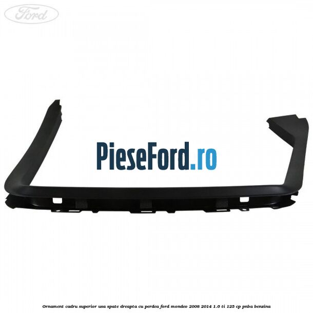 Ornament cadru superior usa spate dreapta cu perdea Ford Mondeo 2008-2014 1.6 Ti 125 cp PNBA benzina