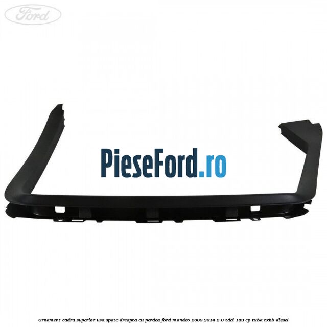 Ornament cadru superior usa spate dreapta cu perdea Ford Mondeo 2008-2014 2.0 TDCi 163 cp TXBA, TXBB diesel