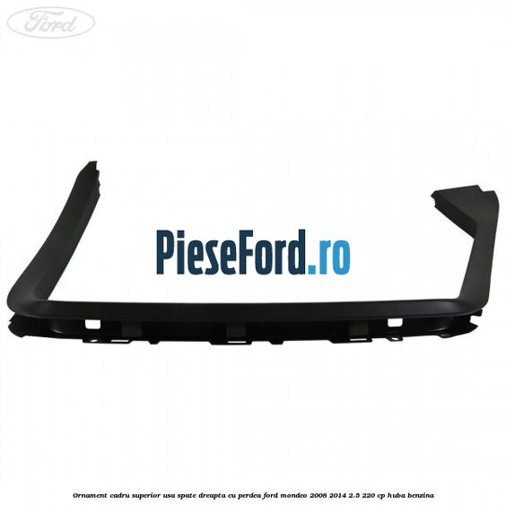 Ornament cadru superior usa spate dreapta cu perdea Ford Mondeo 2008-2014 2.5 220 cp HUBA benzina