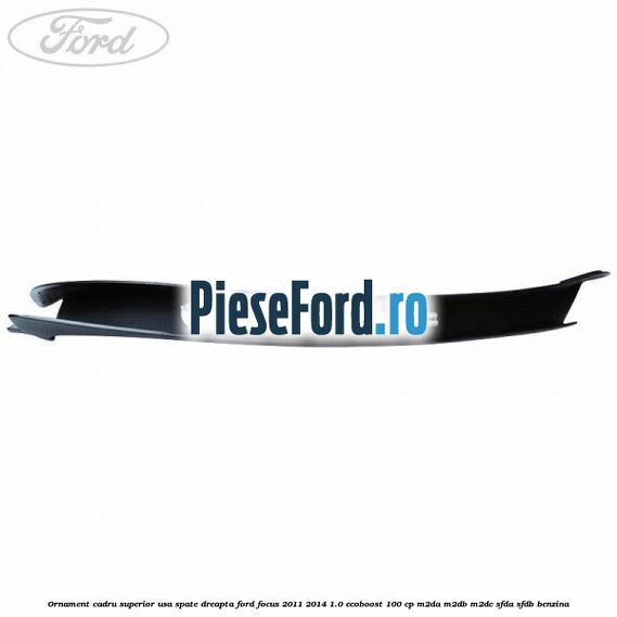 Ornament cadru superior usa spate dreapta Ford Focus 2011-2014 1.0 EcoBoost 100 cp Ornament cadru superior usa spate dreapta Ford Focus 2011-2014 1.0 EcoBoost 100 cp M2DA, M2DB, M2DC, SFDA, SFDB benzina
