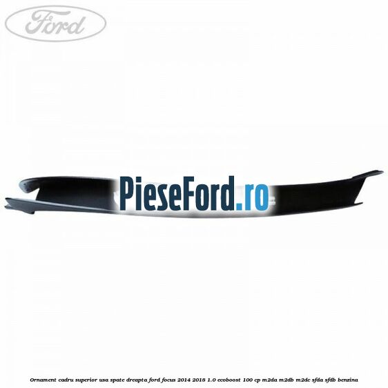 Ornament cadru superior usa spate dreapta Ford Focus 2014-2018 1.0 EcoBoost 100 cp Ornament cadru superior usa spate dreapta Ford Focus 2014-2018 1.0 EcoBoost 100 cp M2DA, M2DB, M2DC, SFDA, SFDB benzina