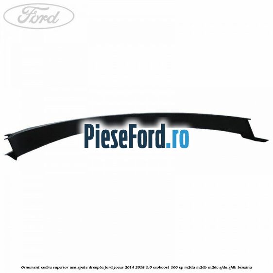 Ornament cadru superior usa spate dreapta Ford Focus 2014-2018 1.0 EcoBoost 100 cp Ornament cadru superior usa spate dreapta Ford Focus 2014-2018 1.0 EcoBoost 100 cp M2DA, M2DB, M2DC, SFDA, SFDB benzina