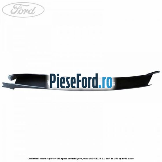 Ornament cadru superior usa spate dreapta Ford Focus 2014-2018 2.0 TDCi ST 185 cp T8DA diesel