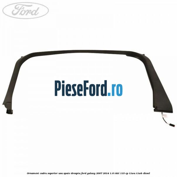 Ornament cadru superior usa spate dreapta Ford Galaxy 2007-2014 1.6 TDCi 115 cp T1WA, T1WB diesel