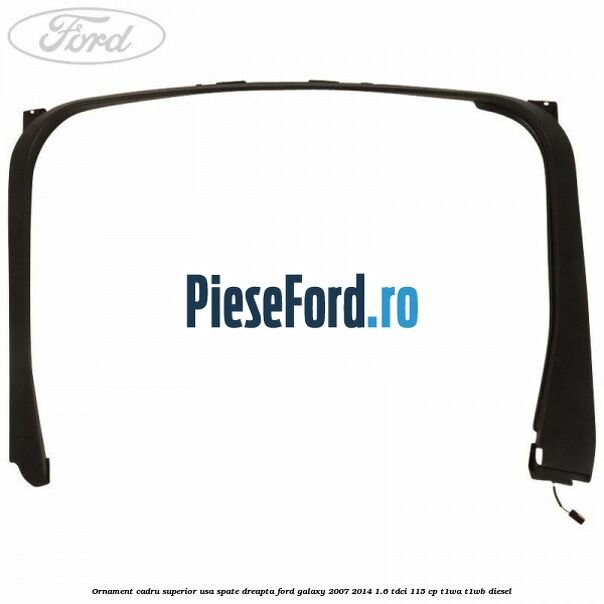 Ornament cadru superior usa spate dreapta Ford Galaxy 2007-2014 1.6 TDCi 115 cp T1WA, T1WB diesel