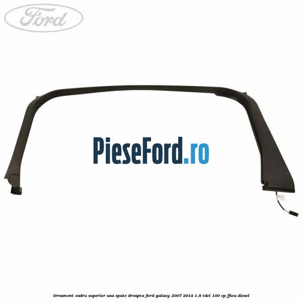 Ornament cadru superior usa spate dreapta Ford Galaxy 2007-2014 1.8 TDCi 100 cp Ornament cadru superior usa spate dreapta Ford Galaxy 2007-2014 1.8 TDCi 100 cp FFWA diesel