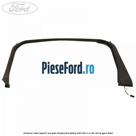 Ornament cadru superior usa spate dreapta Ford Galaxy 2007-2014 1.8 TDCi 125 cp Ornament cadru superior usa spate dreapta Ford Galaxy 2007-2014 1.8 TDCi 125 cp QYWA diesel