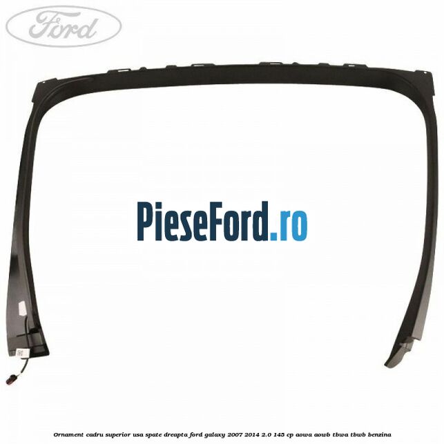 Ornament cadru superior usa spate dreapta Ford Galaxy 2007-2014 2.0 145 cp Ornament cadru superior usa spate dreapta Ford Galaxy 2007-2014 2.0 145 cp AOWA, AOWB, TBWA, TBWB benzina