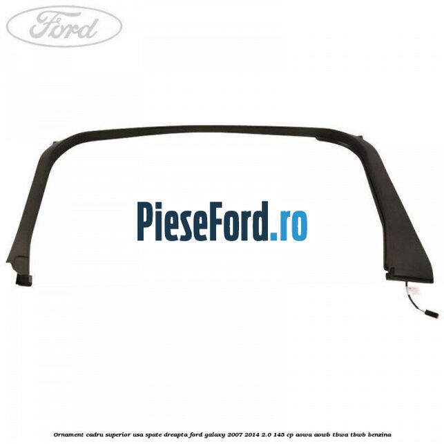 Ornament cadru superior usa spate dreapta Ford Galaxy 2007-2014 2.0 145 cp Ornament cadru superior usa spate dreapta Ford Galaxy 2007-2014 2.0 145 cp AOWA, AOWB, TBWA, TBWB benzina