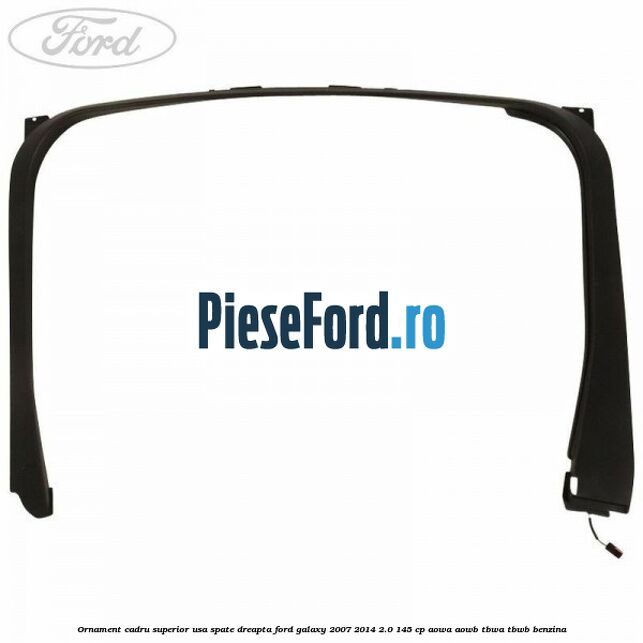 Ornament cadru superior usa spate dreapta Ford Galaxy 2007-2014 2.0 145 cp Ornament cadru superior usa spate dreapta Ford Galaxy 2007-2014 2.0 145 cp AOWA, AOWB, TBWA, TBWB benzina