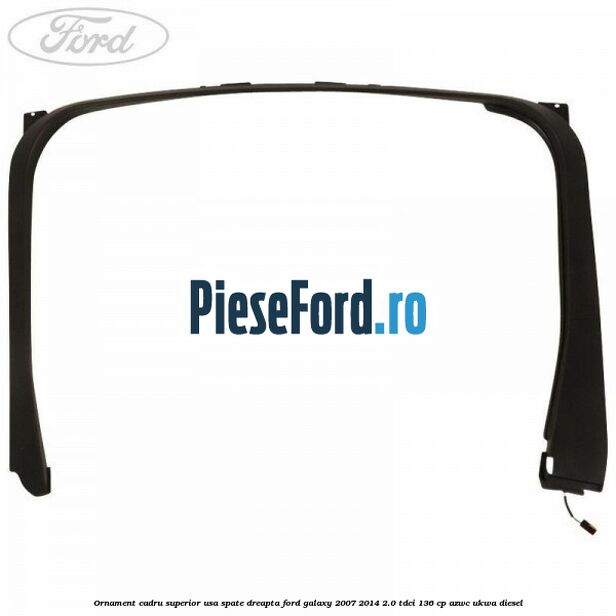 Ornament cadru superior usa spate dreapta Ford Galaxy 2007-2014 2.0 TDCi 136 cp Ornament cadru superior usa spate dreapta Ford Galaxy 2007-2014 2.0 TDCi 136 cp AZWC, UKWA diesel
