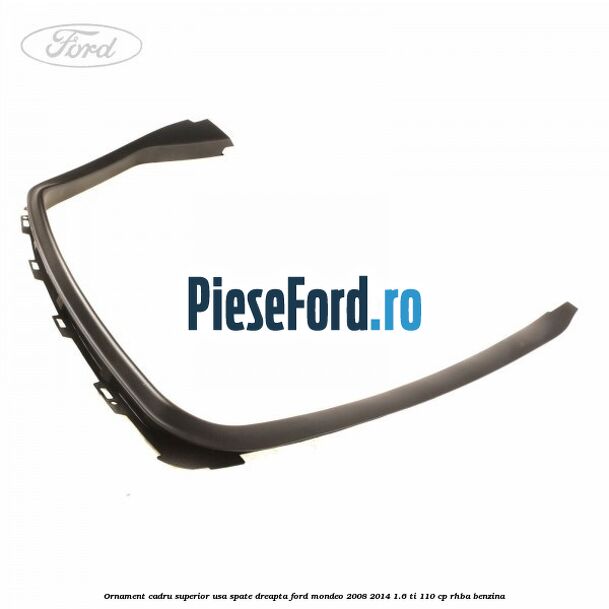 Ornament cadru superior usa spate dreapta Ford Mondeo 2008-2014 1.6 Ti 110 cp RHBA benzina