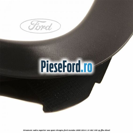 Ornament cadru superior usa spate dreapta Ford Mondeo 2008-2014 1.8 TDCi 100 cp FFBA diesel