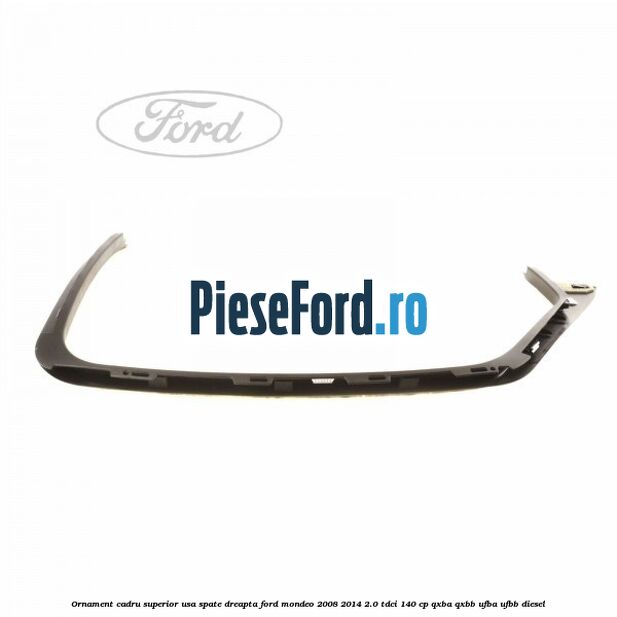 Ornament cadru superior usa spate dreapta Ford Mondeo 2008-2014 2.0 TDCi 140 cp QXBA, QXBB, UFBA, UFBB diesel