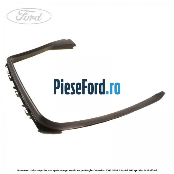 Ornament cadru superior usa spate stanga combi cu perdea Ford Mondeo 2008-2014 2.0 TDCi 163 cp TXBA, TXBB diesel
