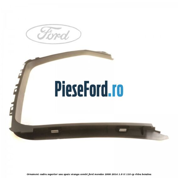 Ornament cadru superior usa spate stanga combi Ford Mondeo 2008-2014 1.6 Ti 110 cp RHBA benzina