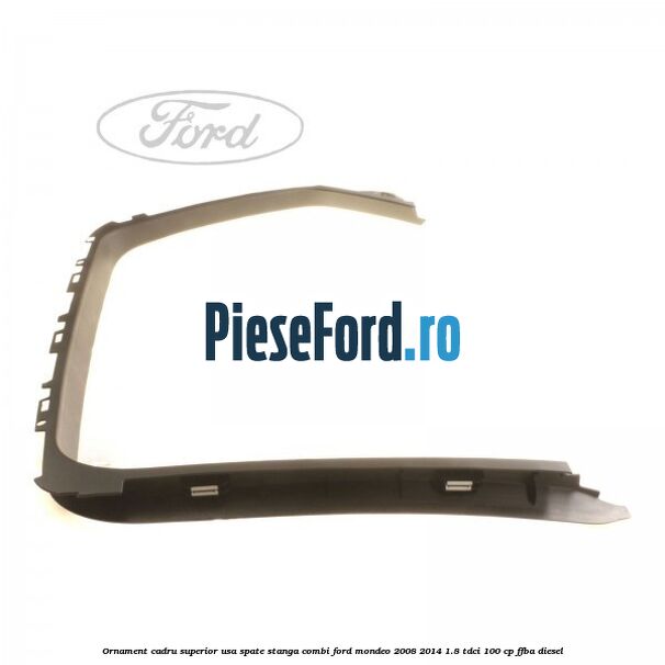 Ornament cadru superior usa spate stanga combi Ford Mondeo 2008-2014 1.8 TDCi 100 cp FFBA diesel