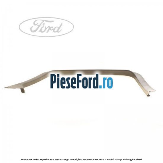 Ornament cadru superior usa spate stanga combi Ford Mondeo 2008-2014 1.8 TDCi 125 cp KHBA, QYBA diesel