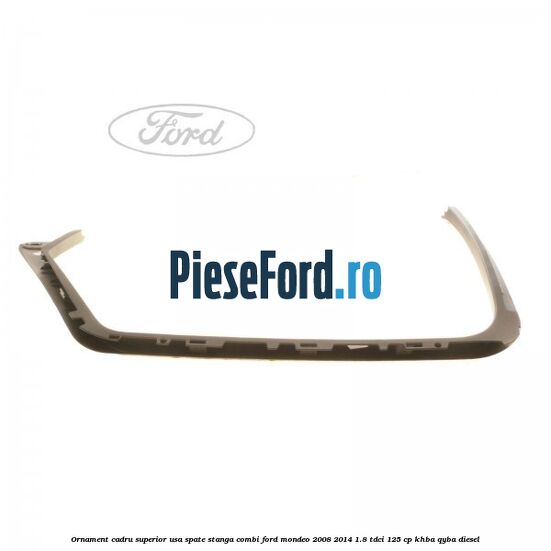 Ornament cadru superior usa spate stanga combi Ford Mondeo 2008-2014 1.8 TDCi 125 cp KHBA, QYBA diesel