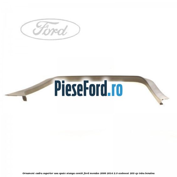 Ornament cadru superior usa spate stanga combi Ford Mondeo 2008-2014 2.0 EcoBoost 203 cp TNBA benzina