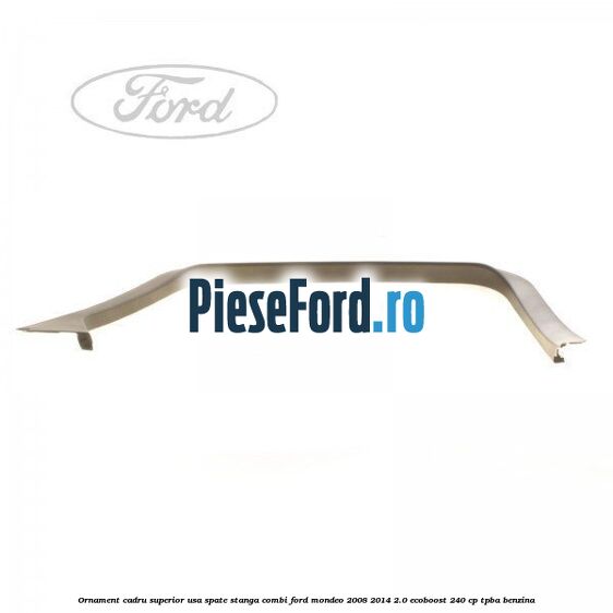 Ornament cadru superior usa spate stanga combi Ford Mondeo 2008-2014 2.0 EcoBoost 240 cp Ornament cadru superior usa spate stanga combi Ford Mondeo 2008-2014 2.0 EcoBoost 240 cp TPBA benzina
