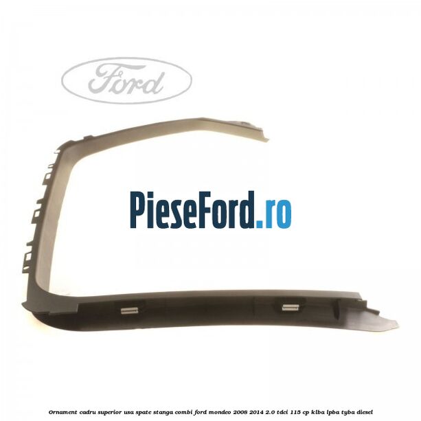 Ornament cadru superior usa spate stanga combi Ford Mondeo 2008-2014 2.0 TDCi 115 cp KLBA, LPBA, TYBA diesel